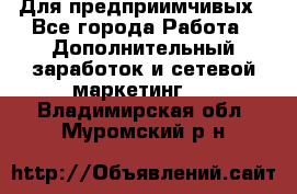 Для предприимчивых - Все города Работа » Дополнительный заработок и сетевой маркетинг   . Владимирская обл.,Муромский р-н